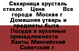 Сахарница хрусталь стекло  › Цена ­ 100 - Все города, Москва г. Домашняя утварь и предметы быта » Посуда и кухонные принадлежности   . Ханты-Мансийский,Советский г.